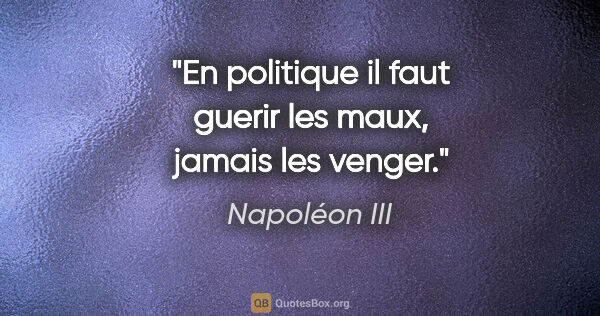 Napoléon III citation: "En politique il faut guerir les maux, jamais les venger."