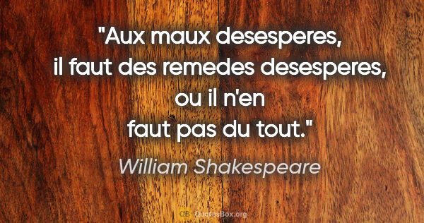 William Shakespeare citation: "Aux maux desesperes, il faut des remedes desesperes, ou il..."