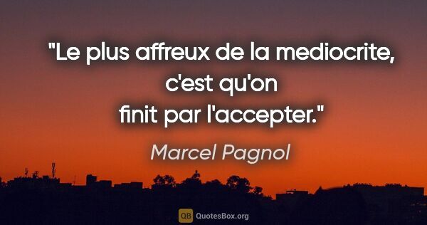 Marcel Pagnol citation: "Le plus affreux de la mediocrite, c'est qu'on finit par..."