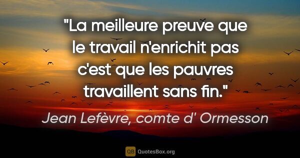Jean Lefèvre, comte d' Ormesson citation: "La meilleure preuve que le travail n'enrichit pas c'est que..."