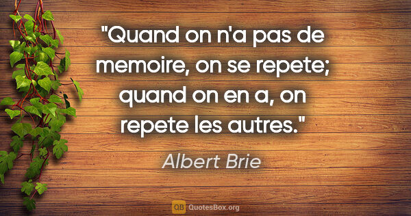 Albert Brie citation: "Quand on n'a pas de memoire, on se repete; quand on en a, on..."