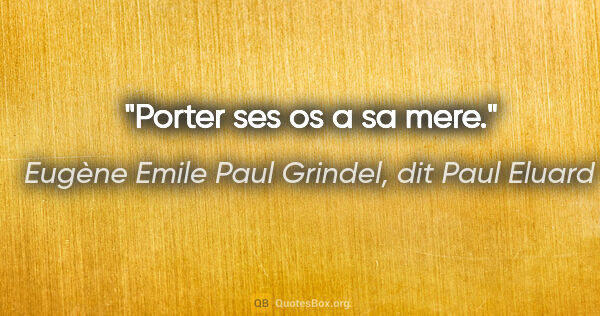 Eugène Emile Paul Grindel, dit Paul Eluard citation: "Porter ses os a sa mere."