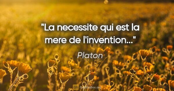 Platon citation: "La necessite qui est la mere de l'invention..."