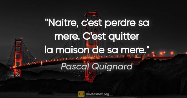 Pascal Quignard citation: "Naitre, c'est perdre sa mere. C'est quitter la maison de sa mere."