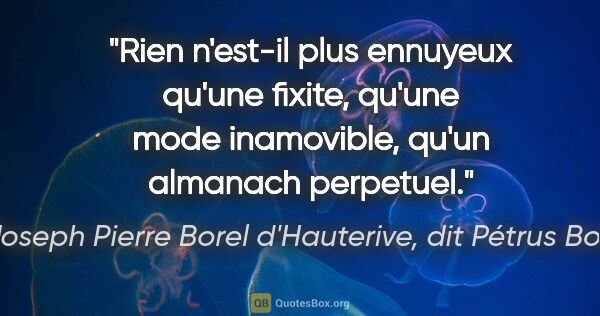 Joseph Pierre Borel d'Hauterive, dit Pétrus Borel citation: "Rien n'est-il plus ennuyeux qu'une fixite, qu'une mode..."