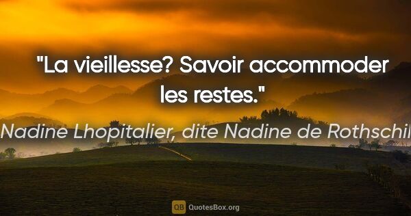 Nadine Lhopitalier, dite Nadine de Rothschild citation: "La vieillesse? Savoir accommoder les restes."