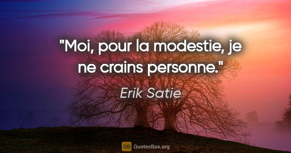 Erik Satie citation: "Moi, pour la modestie, je ne crains personne."