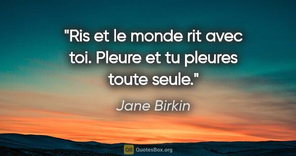 Jane Birkin citation: "Ris et le monde rit avec toi. Pleure et tu pleures toute seule."