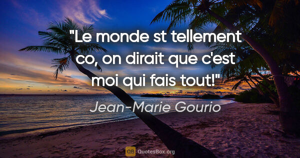 Jean-Marie Gourio citation: "Le monde st tellement co, on dirait que c'est moi qui fais tout!"