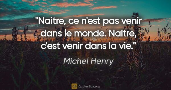 Michel Henry citation: "Naitre, ce n'est pas venir dans le monde. Naitre, c'est venir..."