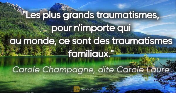 Carole Champagne, dite Carole Laure citation: "Les plus grands traumatismes, pour n'importe qui au monde, ce..."