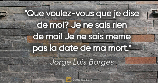 Jorge Luis Borges citation: "Que voulez-vous que je dise de moi? Je ne sais rien de moi! Je..."