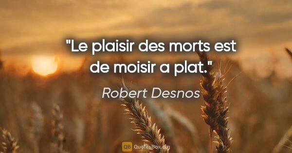 Robert Desnos citation: "Le plaisir des morts est de moisir a plat."