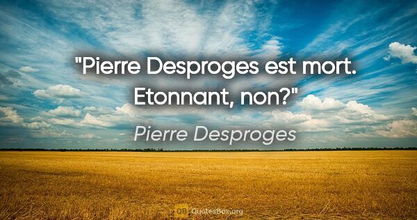 Pierre Desproges citation: "Pierre Desproges est mort. Etonnant, non?"