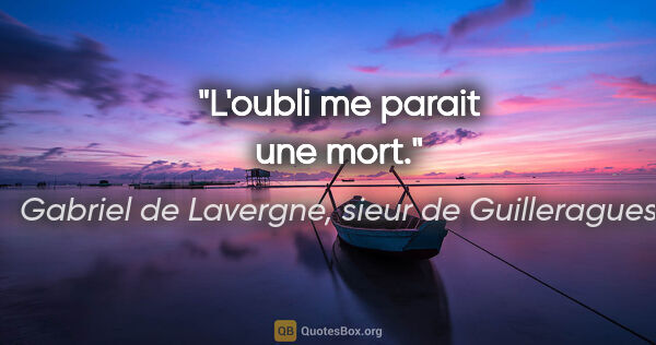 Gabriel de Lavergne, sieur de Guilleragues citation: "L'oubli me parait une mort."