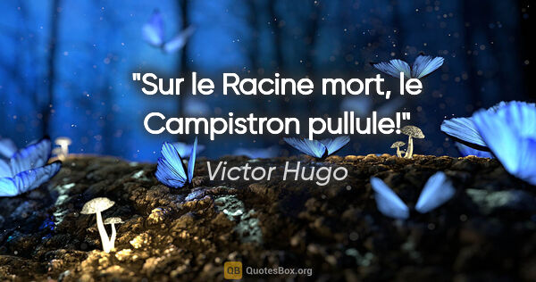 Victor Hugo citation: "Sur le Racine mort, le Campistron pullule!"