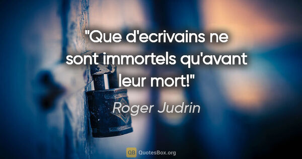 Roger Judrin citation: "Que d'ecrivains ne sont immortels qu'avant leur mort!"