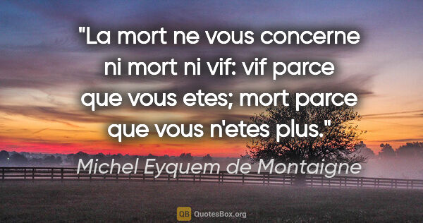 Michel Eyquem de Montaigne citation: "La mort ne vous concerne ni mort ni vif: vif parce que vous..."