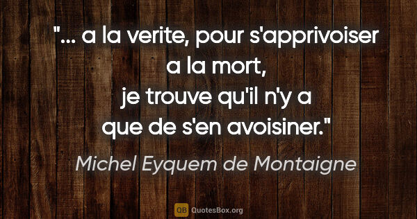 Michel Eyquem de Montaigne citation: " a la verite, pour s'apprivoiser a la mort, je trouve qu'il..."
