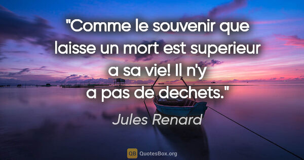 Jules Renard citation: "Comme le souvenir que laisse un mort est superieur a sa vie!..."
