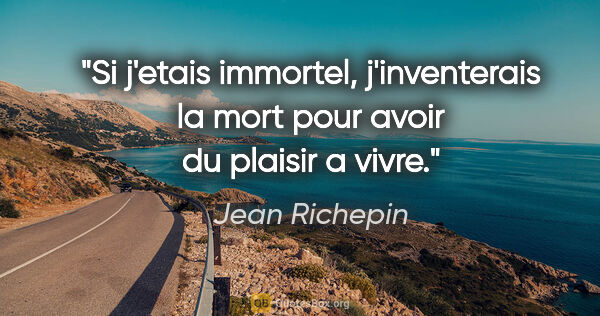 Jean Richepin citation: "Si j'etais immortel, j'inventerais la mort pour avoir du..."