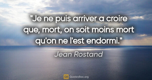 Jean Rostand citation: "Je ne puis arriver a croire que, mort, on soit moins mort..."