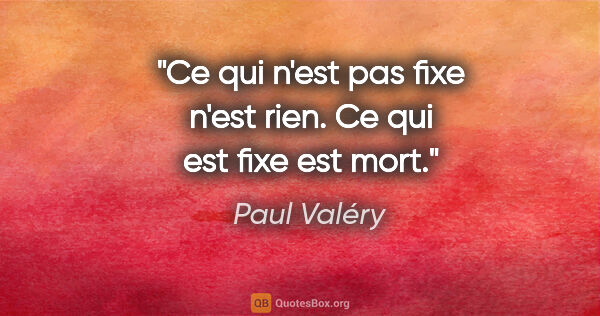 Paul Valéry citation: "Ce qui n'est pas fixe n'est rien. Ce qui est fixe est mort."