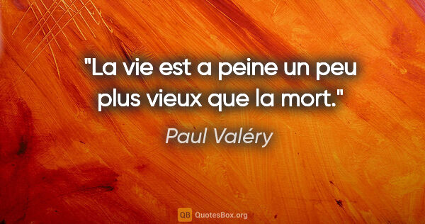 Paul Valéry citation: "La vie est a peine un peu plus vieux que la mort."