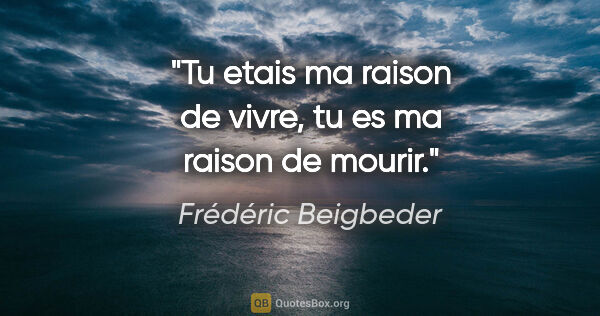 Frédéric Beigbeder citation: "Tu etais ma raison de vivre, tu es ma raison de mourir."