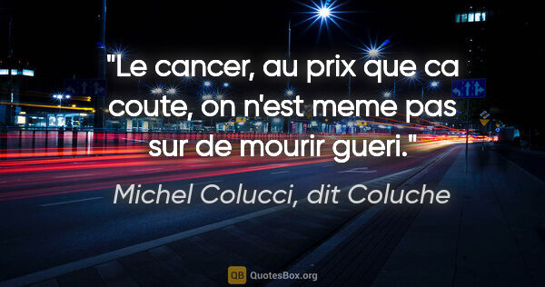 Michel Colucci, dit Coluche citation: "Le cancer, au prix que ca coute, on n'est meme pas sur de..."