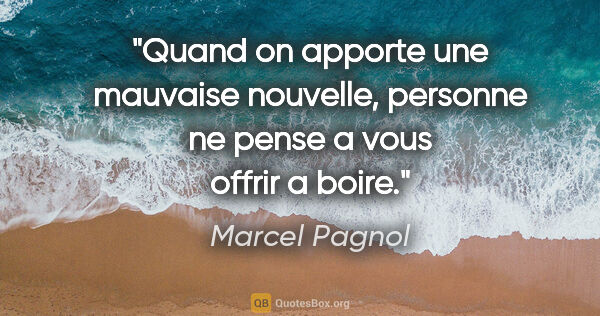 Marcel Pagnol citation: "Quand on apporte une mauvaise nouvelle, personne ne pense a..."