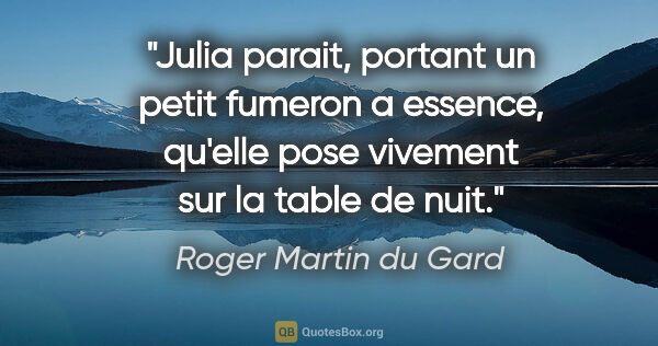Roger Martin du Gard citation: "Julia parait, portant un petit fumeron a essence, qu'elle pose..."