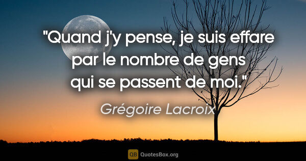 Grégoire Lacroix citation: "Quand j'y pense, je suis effare par le nombre de gens qui se..."
