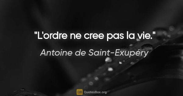 Antoine de Saint-Exupéry citation: "L'ordre ne cree pas la vie."