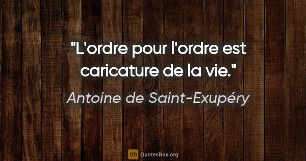 Antoine de Saint-Exupéry citation: "L'ordre pour l'ordre est caricature de la vie."