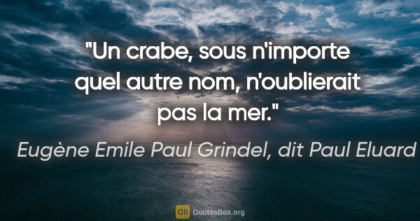 Eugène Emile Paul Grindel, dit Paul Eluard citation: "Un crabe, sous n'importe quel autre nom, n'oublierait pas la mer."