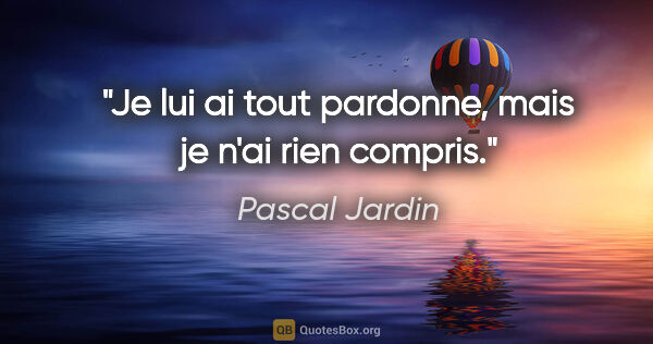 Pascal Jardin citation: "Je lui ai tout pardonne, mais je n'ai rien compris."