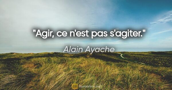 Alain Ayache citation: "Agir, ce n'est pas s'agiter."