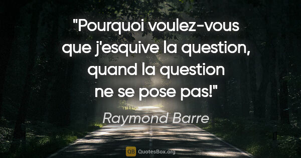 Raymond Barre citation: "Pourquoi voulez-vous que j'esquive la question, quand la..."