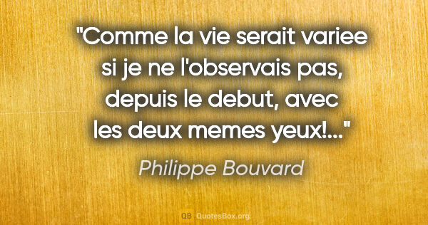 Philippe Bouvard citation: "Comme la vie serait variee si je ne l'observais pas, depuis le..."