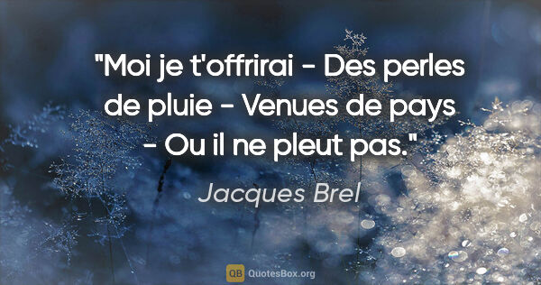Jacques Brel citation: "Moi je t'offrirai - Des perles de pluie - Venues de pays - Ou..."
