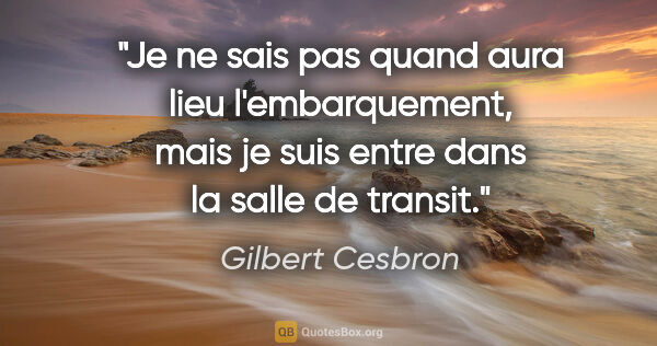 Gilbert Cesbron citation: "Je ne sais pas quand aura lieu l'embarquement, mais je suis..."