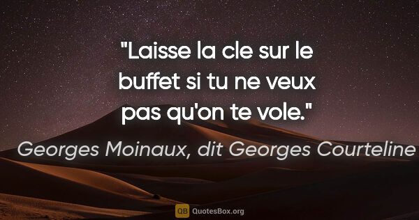 Georges Moinaux, dit Georges Courteline citation: "Laisse la cle sur le buffet si tu ne veux pas qu'on te vole."