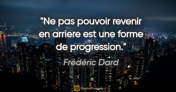 Frédéric Dard citation: "Ne pas pouvoir revenir en arriere est une forme de progression."