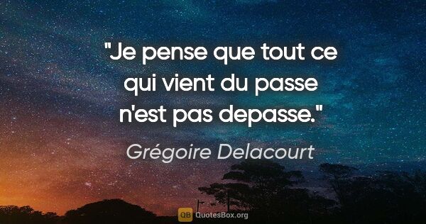 Grégoire Delacourt citation: "Je pense que tout ce qui vient du passe n'est pas depasse."