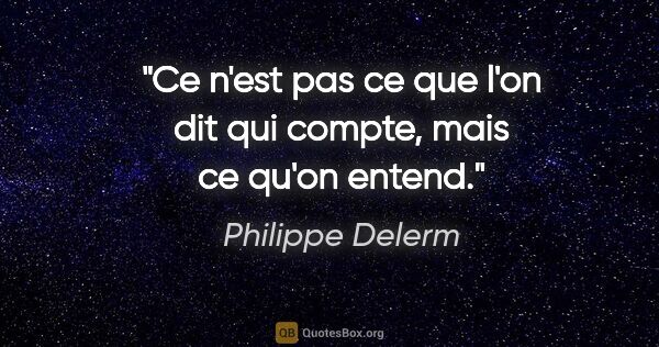 Philippe Delerm citation: "Ce n'est pas ce que l'on dit qui compte, mais ce qu'on entend."