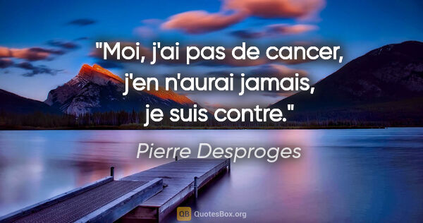 Pierre Desproges citation: "Moi, j'ai pas de cancer, j'en n'aurai jamais, je suis contre."