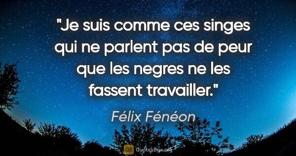 Félix Fénéon citation: "Je suis comme ces singes qui ne parlent pas de peur que les..."