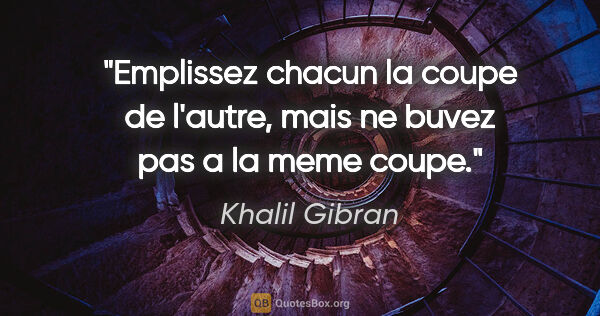 Khalil Gibran citation: "Emplissez chacun la coupe de l'autre, mais ne buvez pas a la..."