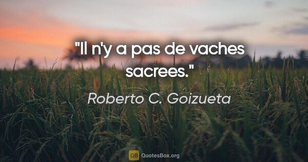 Roberto C. Goizueta citation: "Il n'y a pas de vaches sacrees."